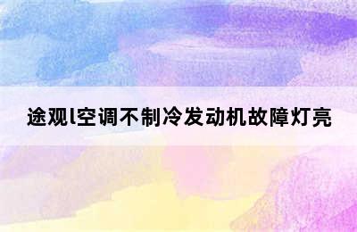 途观l空调不制冷发动机故障灯亮