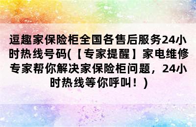 逗趣家保险柜全国各售后服务24小时热线号码(【专家提醒】家电维修专家帮你解决家保险柜问题，24小时热线等你呼叫！)