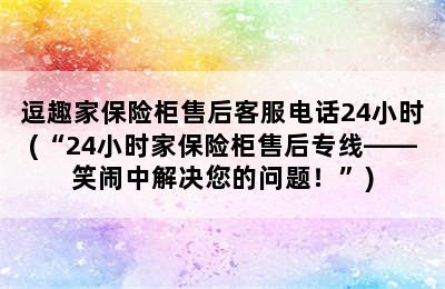 逗趣家保险柜售后客服电话24小时(“24小时家保险柜售后专线——笑闹中解决您的问题！”)