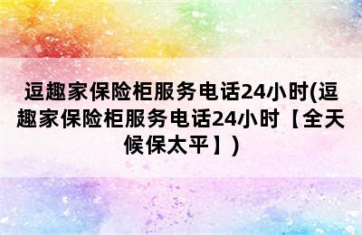 逗趣家保险柜服务电话24小时(逗趣家保险柜服务电话24小时【全天候保太平】)