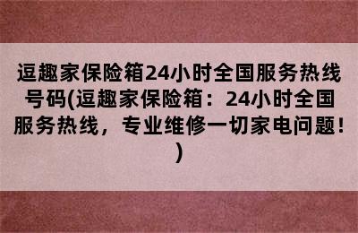 逗趣家保险箱24小时全国服务热线号码(逗趣家保险箱：24小时全国服务热线，专业维修一切家电问题！)