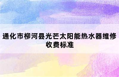 通化市柳河县光芒太阳能热水器维修收费标准