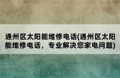 通州区太阳能维修电话(通州区太阳能维修电话，专业解决您家电问题)