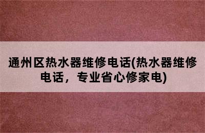 通州区热水器维修电话(热水器维修电话，专业省心修家电)