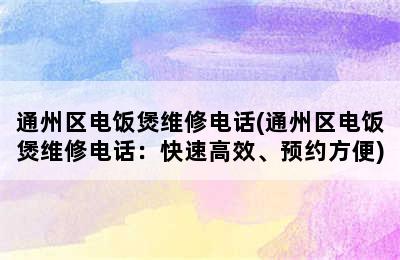 通州区电饭煲维修电话(通州区电饭煲维修电话：快速高效、预约方便)