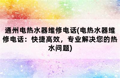 通州电热水器维修电话(电热水器维修电话：快捷高效，专业解决您的热水问题)