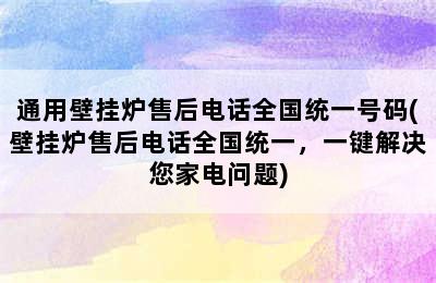 通用壁挂炉售后电话全国统一号码(壁挂炉售后电话全国统一，一键解决您家电问题)