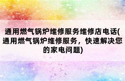 通用燃气锅炉维修服务维修店电话(通用燃气锅炉维修服务，快速解决您的家电问题)