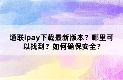 通联ipay下载最新版本？哪里可以找到？如何确保安全？