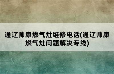 通辽帅康燃气灶维修电话(通辽帅康燃气灶问题解决专线)