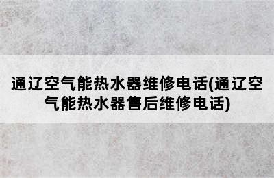 通辽空气能热水器维修电话(通辽空气能热水器售后维修电话)