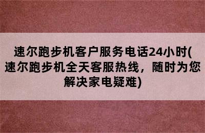 速尔跑步机客户服务电话24小时(速尔跑步机全天客服热线，随时为您解决家电疑难)