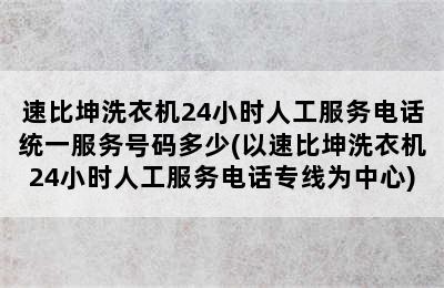 速比坤洗衣机24小时人工服务电话统一服务号码多少(以速比坤洗衣机24小时人工服务电话专线为中心)