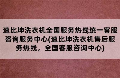 速比坤洗衣机全国服务热线统一客服咨询服务中心(速比坤洗衣机售后服务热线，全国客服咨询中心)