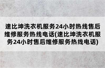 速比坤洗衣机服务24小时热线售后维修服务热线电话(速比坤洗衣机服务24小时售后维修服务热线电话)