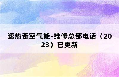 速热奇空气能-维修总部电话（2023）已更新