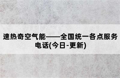 速热奇空气能——全国统一各点服务电话(今日-更新)