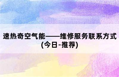 速热奇空气能——维修服务联系方式(今日-推荐)