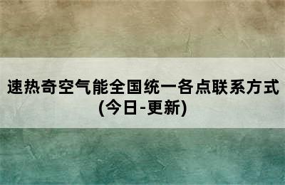 速热奇空气能全国统一各点联系方式(今日-更新)