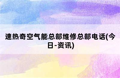 速热奇空气能总部维修总部电话(今日-资讯)