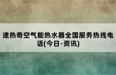 速热奇空气能热水器全国服务热线电话(今日-资讯)