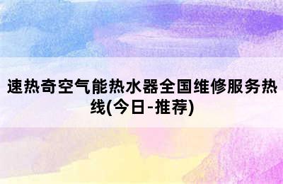 速热奇空气能热水器全国维修服务热线(今日-推荐)