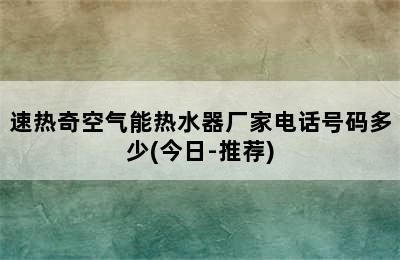 速热奇空气能热水器厂家电话号码多少(今日-推荐)