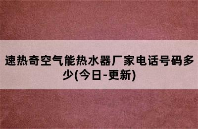 速热奇空气能热水器厂家电话号码多少(今日-更新)