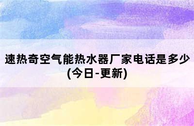 速热奇空气能热水器厂家电话是多少(今日-更新)