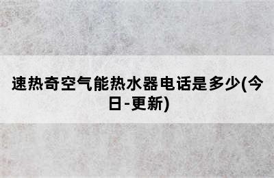 速热奇空气能热水器电话是多少(今日-更新)