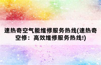 速热奇空气能维修服务热线(速热奇空修：高效维修服务热线!)