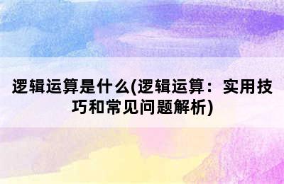 逻辑运算是什么(逻辑运算：实用技巧和常见问题解析)