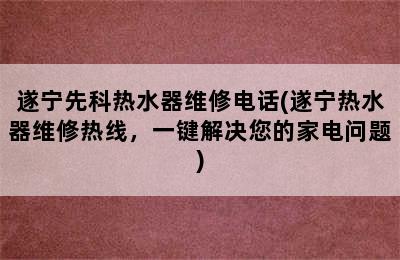 遂宁先科热水器维修电话(遂宁热水器维修热线，一键解决您的家电问题)