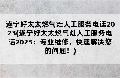 遂宁好太太燃气灶人工服务电话2023(遂宁好太太燃气灶人工服务电话2023：专业维修，快速解决您的问题！)