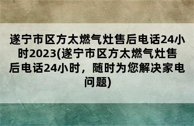 遂宁市区方太燃气灶售后电话24小时2023(遂宁市区方太燃气灶售后电话24小时，随时为您解决家电问题)