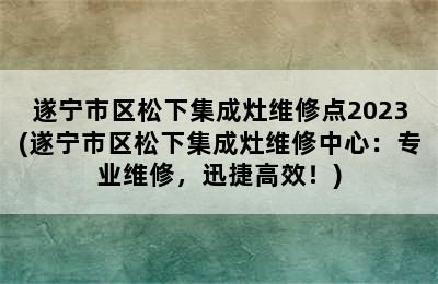 遂宁市区松下集成灶维修点2023(遂宁市区松下集成灶维修中心：专业维修，迅捷高效！)