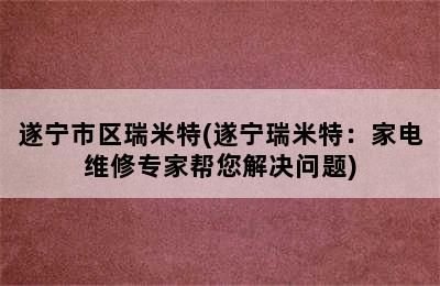 遂宁市区瑞米特(遂宁瑞米特：家电维修专家帮您解决问题)