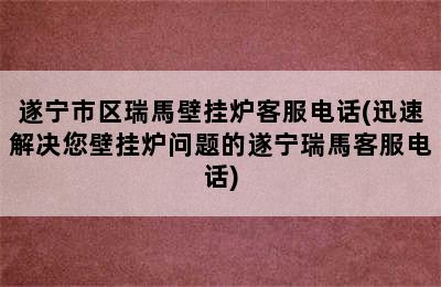 遂宁市区瑞馬壁挂炉客服电话(迅速解决您壁挂炉问题的遂宁瑞馬客服电话)