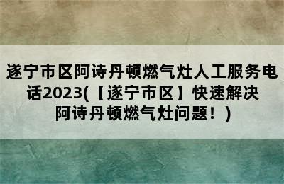 遂宁市区阿诗丹顿燃气灶人工服务电话2023(【遂宁市区】快速解决阿诗丹顿燃气灶问题！)