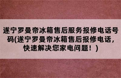 遂宁罗曼帝冰箱售后服务报修电话号码(遂宁罗曼帝冰箱售后报修电话，快速解决您家电问题！)