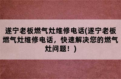 遂宁老板燃气灶维修电话(遂宁老板燃气灶维修电话，快速解决您的燃气灶问题！)