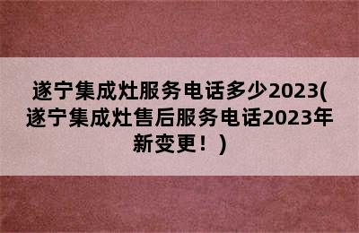 遂宁集成灶服务电话多少2023(遂宁集成灶售后服务电话2023年新变更！)