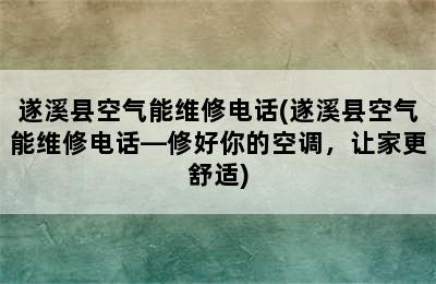 遂溪县空气能维修电话(遂溪县空气能维修电话—修好你的空调，让家更舒适)