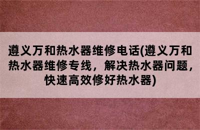 遵义万和热水器维修电话(遵义万和热水器维修专线，解决热水器问题，快速高效修好热水器)