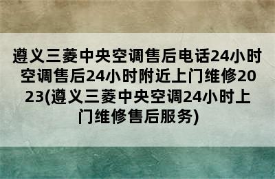 遵义三菱中央空调售后电话24小时空调售后24小时附近上门维修2023(遵义三菱中央空调24小时上门维修售后服务)