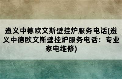 遵义中德欧文斯壁挂炉服务电话(遵义中德欧文斯壁挂炉服务电话：专业家电维修)