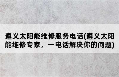 遵义太阳能维修服务电话(遵义太阳能维修专家，一电话解决你的问题)