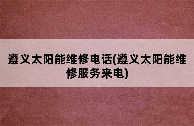 遵义太阳能维修电话(遵义太阳能维修服务来电)