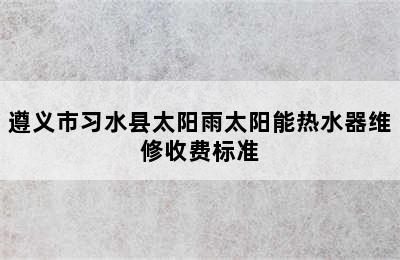 遵义市习水县太阳雨太阳能热水器维修收费标准