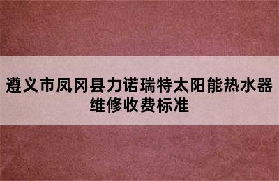 遵义市凤冈县力诺瑞特太阳能热水器维修收费标准